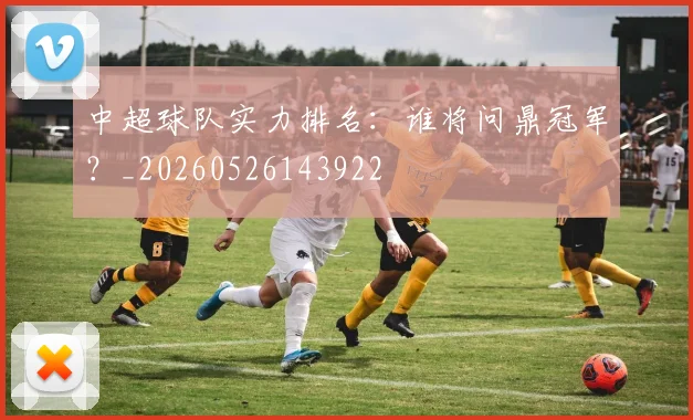 中超球队实力排名：谁将问鼎冠军？_20260526143922