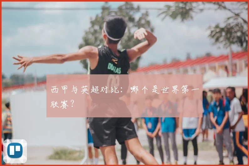 西甲与英超对比:哪个是世界第一联赛?