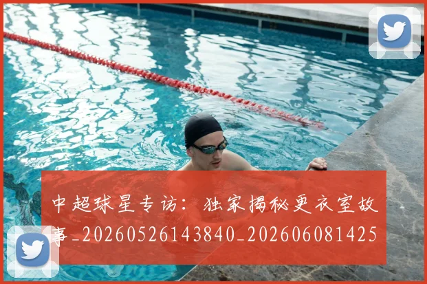 中超球星专访:独家揭秘更衣室故事_20260526143840_20260608142537