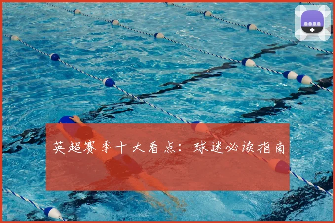 英超赛季十大看点：球迷必读指南