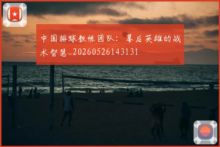 中国排球教练团队:幕后英雄的战术智慧_20260526143131