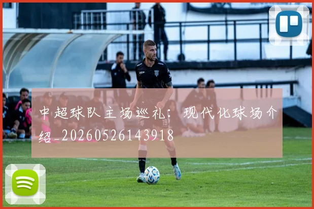 中超球队主场巡礼:现代化球场介绍_20260526143918