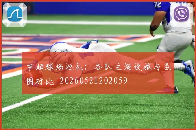 中超球场巡礼:各队主场设施与氛围对比_20260521202059