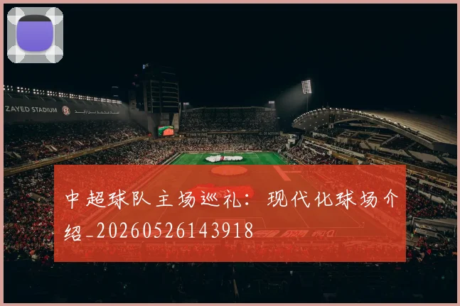 中超球队主场巡礼:现代化球场介绍_20260526143918