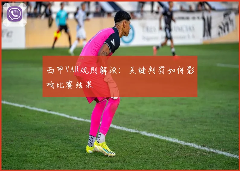 西甲VAR规则解读:关键判罚如何影响比赛结果
