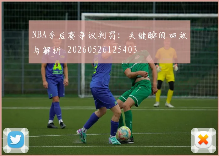NBA季后赛争议判罚:关键瞬间回放与解析_20260526125403