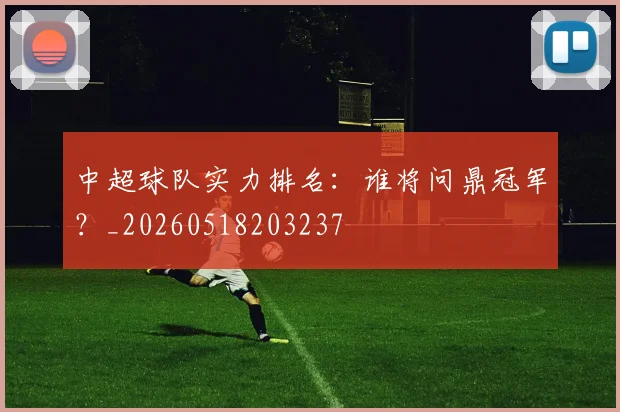 中超球队实力排名:谁将问鼎冠军?_20260518203237