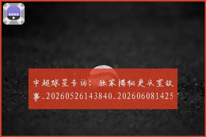 中超球星专访:独家揭秘更衣室故事_20260526143840_20260608142537