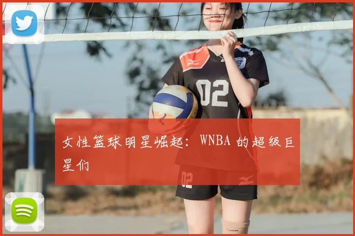 女性篮球明星崛起:WNBA 的超级巨星们