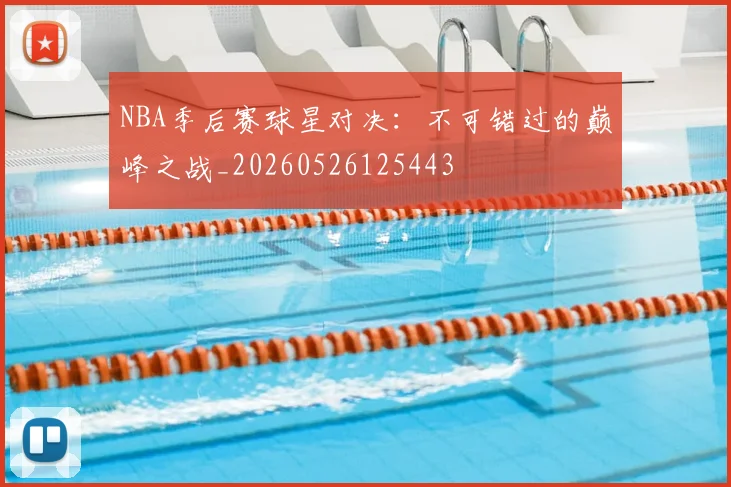 NBA季后赛球星对决：不可错过的巅峰之战_20260526125443