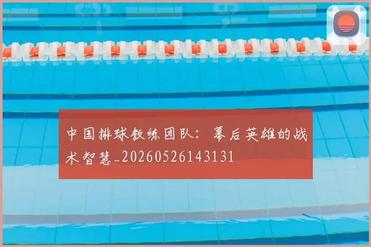 中国排球教练团队：幕后英雄的战术智慧_20260526143131