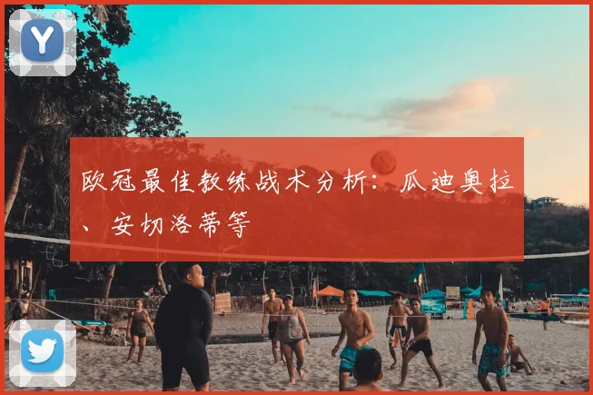 欧冠最佳教练战术分析：瓜迪奥拉、安切洛蒂等