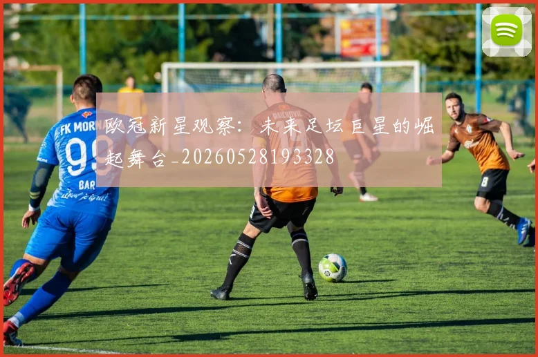 欧冠新星观察：未来足坛巨星的崛起舞台_20260528193328