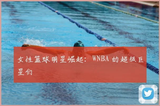 女性篮球明星崛起:WNBA 的超级巨星们