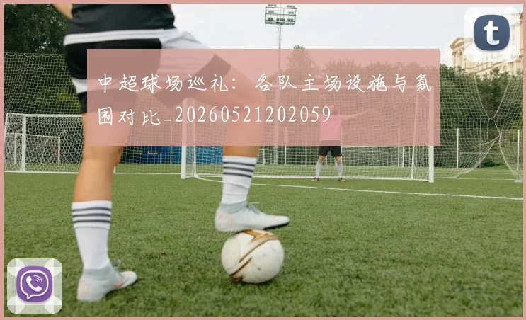 中超球场巡礼:各队主场设施与氛围对比_20260521202059